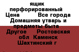 ящик  перфорированный › Цена ­ 250 - Все города Домашняя утварь и предметы быта » Другое   . Ростовская обл.,Каменск-Шахтинский г.